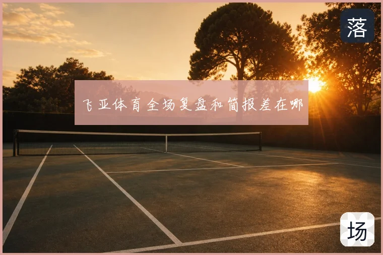 飞亚体育全场复盘和简报差在哪