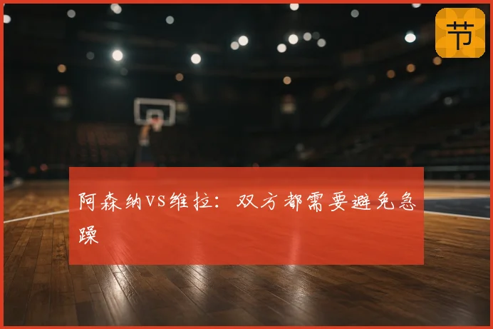 阿森纳vs维拉：双方都需要避免急躁